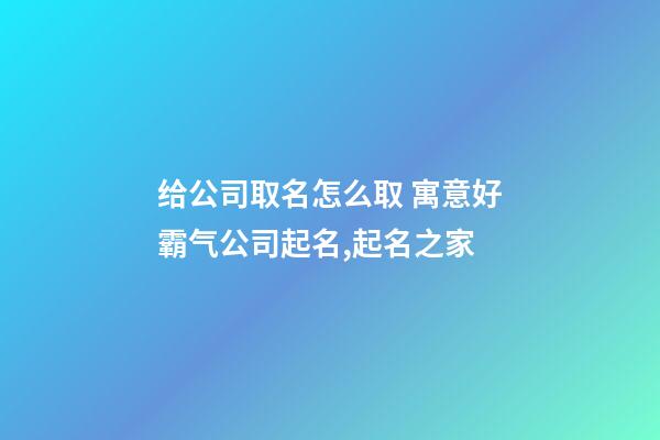 给公司取名怎么取 寓意好霸气公司起名,起名之家-第1张-公司起名-玄机派